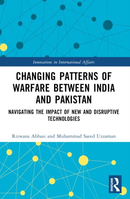 Changing Patterns of Warfare between India and Pakistan : Navigating the Impact of New and Disruptive Technologies