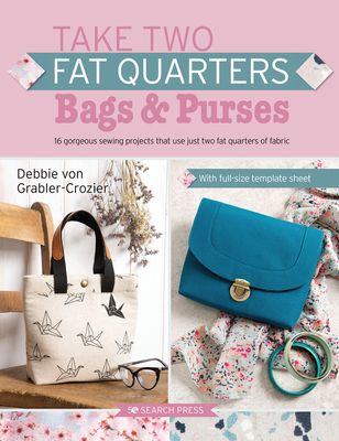 Take Two Fat Quarters: Bags & Purses : 16 Gorgeous Sewing Projects That Use Just Two Fat Quarters of Fabric