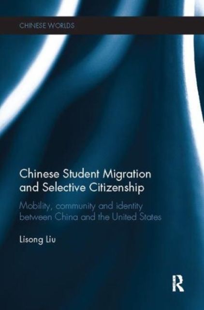 Chinese Student Migration and Selective Citizenship : Mobility, Community and Identity Between China and the United States