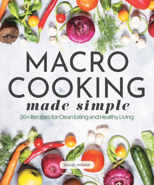 Macro Cooking Made Simple : 50+ Recipes for Clean Eating and Healthy Living