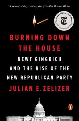 Burning Down the House : Newt Gingrich, and the Rise of the New Republican Party