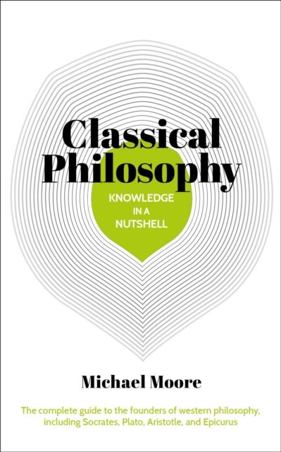 Knowledge in a Nutshell: Classical Philosophy : The complete guide to the founders of western philosophy, including Socrates, Plato, Aristotle, and Epicurus
