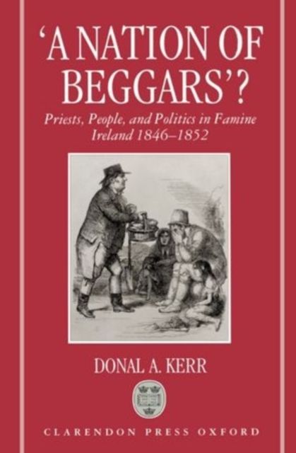 'A Nation of Beggars'? : Priests, People, and Politics in Famine Ireland, 1846-1852