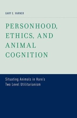 Personhood, Ethics, and Animal Cognition : Situating Animals in Hare's Two Level Utilitarianism