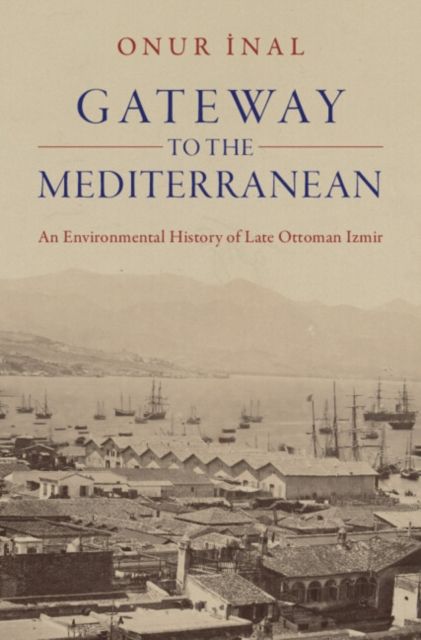 Gateway to the Mediterranean : An Environmental History of Late Ottoman Izmir