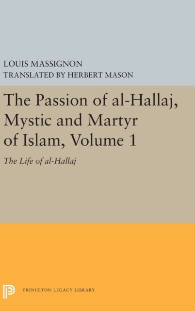 The Passion of Al-Hallaj, Mystic and Martyr of Islam, Volume 1 : The Life of Al-Hallaj