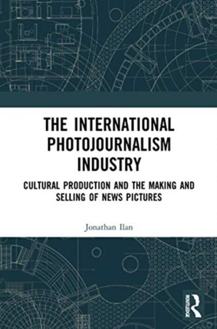 The International Photojournalism Industry : Cultural Production and the Making and Selling of News Pictures