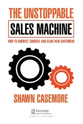 The Unstoppable Sales Machine : How to Connect, Convert, and Close New Customers