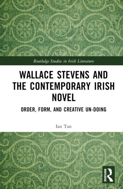 Wallace Stevens and the Contemporary Irish Novel : Order, Form, and Creative Un-Doing