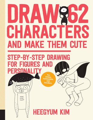 Draw 62 Characters and Make Them Cute : Step-by-Step Drawing for Figures and Personality; for Artists, Cartoonists, and Doodlers