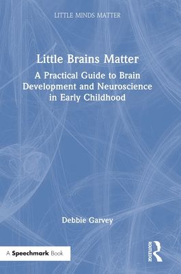 Little Brains Matter : A Practical Guide to Brain Development and Neuroscience in Early Childhood