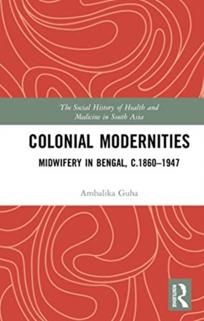 Colonial Modernities : Midwifery in Bengal, c.1860–1947