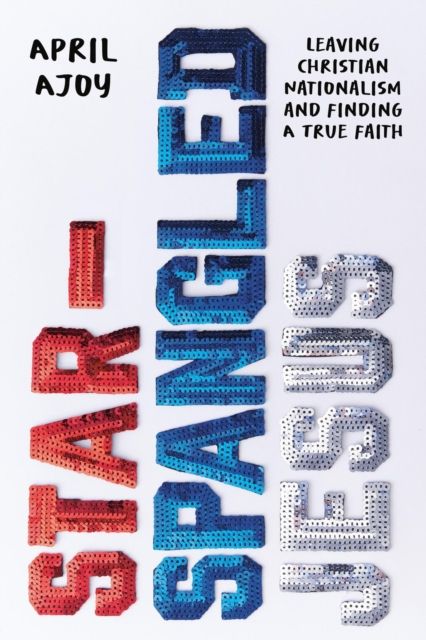 Star-Spangled Jesus : Leaving Christian Nationalism and Finding A True Faith