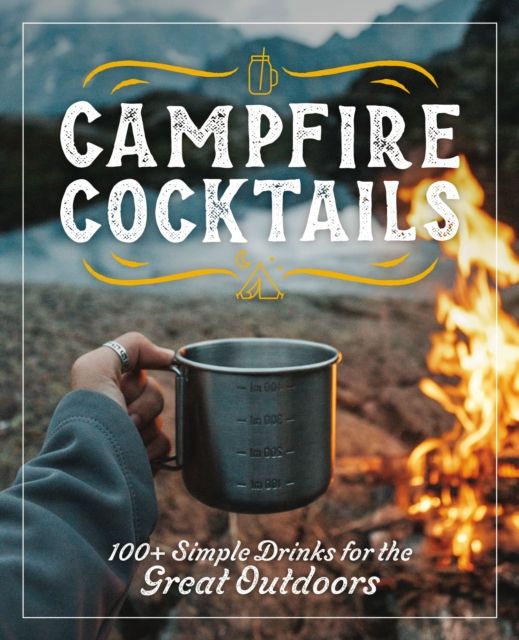 Campfire Cocktails : 100+ Simple Drinks for the Great Outdoors