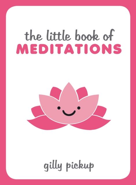 The Little Book of Meditations : Practical Advice, Useful Meditations and Calming Quotes to Help You Find Peace