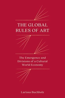 The Global Rules of Art : The Emergence and Divisions of a Cultural World Economy