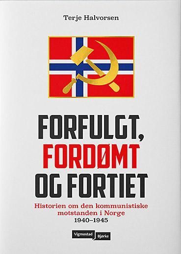 Forfulgt, fordømt og fortiet : historien om den kommunistiske motstanden i Norge 1940-1945