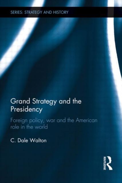 Grand Strategy and the Presidency : Foreign Policy, War and the American Role in the World
