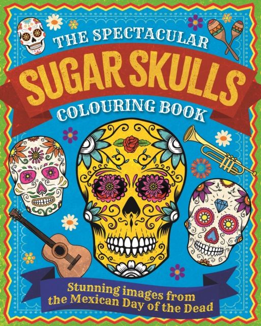 The Spectacular Sugar Skulls Colouring Book : Stunning images from the Mexican Day of the Dead