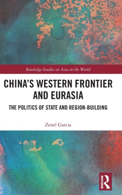 China?s Western Frontier and Eurasia : The Politics of State and Region-Building