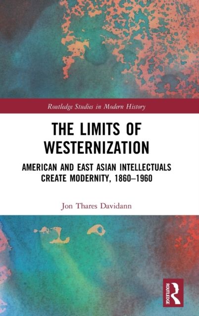 The Limits of Westernization : American and East Asian Intellectuals Create Modernity, 1860 – 1960