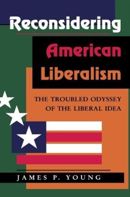 Reconsidering American Liberalism : The Troubled Odyssey Of The Liberal Idea