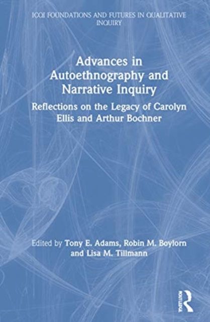Advances in Autoethnography and Narrative Inquiry : Reflections on the Legacy of Carolyn Ellis and Arthur Bochner