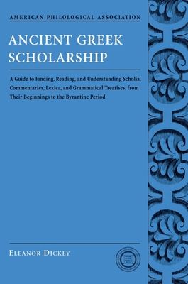 Ancient Greek Scholarship : A Guide to Finding, Reading, and Understanding Scholia, Commentaries, Lexica, and Grammatical Treatises, from Their Beginnings to the Byzantine Period