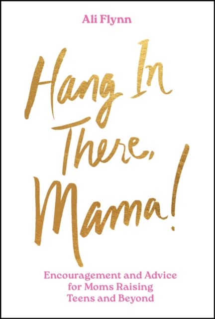 Hang in There, Mama! : Encouragement and Advice for Moms Raising Teens and Beyond