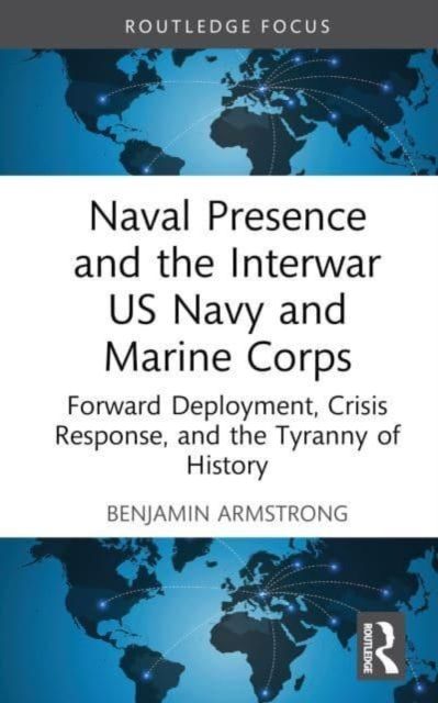 Naval Presence and the Interwar US Navy and Marine Corps : Forward Deployment, Crisis Response, and the Tyranny of History