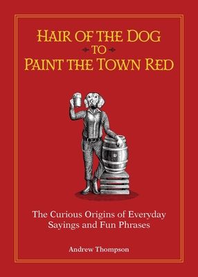 Hair of the Dog to Paint the Town Red : The Curious Origins of Everyday Sayings and Fun Phrases
