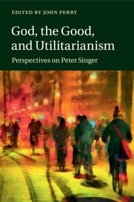 God, the Good, and Utilitarianism : Perspectives on Peter Singer