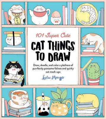 101 Super Cute Cat Things to Draw : Draw, doodle, and color a plethora of purrfectly pawsome felines and quirky cat mash-ups