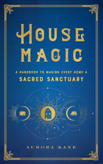 House Magic : A Handbook to Making Every Home a Sacred Sanctuary