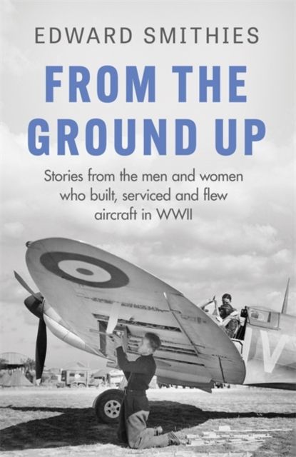 From the Ground Up : Stories from the men and women who built, serviced and flew aircraft in WWII