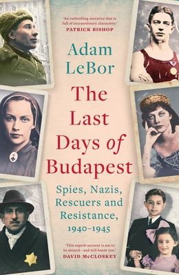 The Last Days of Budapest : Spies, Nazis, Rescuers and Resistance, 1940–1945