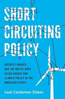 Short Circuiting Policy : Interest Groups and the Battle Over Clean Energy and Climate Policy in the American States
