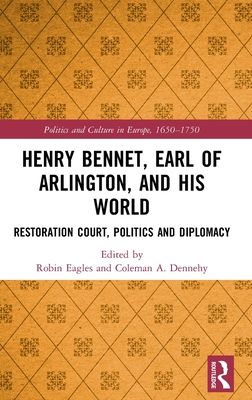 Henry Bennet, Earl of Arlington, and his World : Restoration Court, Politics and Diplomacy