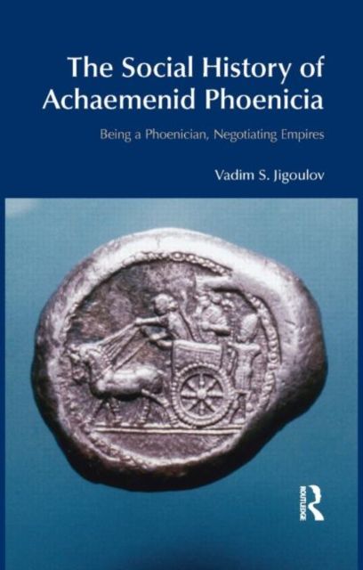 The Social History of Achaemenid Phoenicia : Being a Phoenician, Negotiating Empires