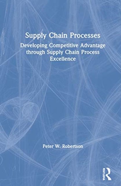 Supply Chain Processes : Developing Competitive Advantage through Supply Chain Process Excellence
