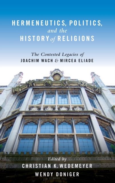 Hermeneutics, Politics, and the History of Religions : The Contested Legacies of Joachim Wach and Mircea Eliade