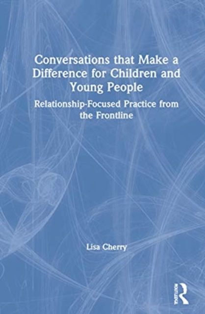 Conversations that Make a Difference for Children and Young People : Relationship-Focused Practice from the Frontline