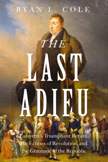 The Last Adieu : Lafayette’s Triumphant Return, the Echoes of Revolution, and the Gratitude of the Republic