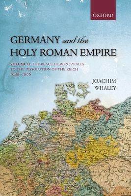 Germany and the Holy Roman Empire : Volume II: The Peace of Westphalia to the Dissolution of the Reich, 1648-1806