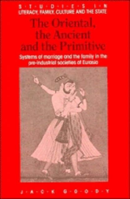 The Oriental, the Ancient and the Primitive : Systems of Marriage and the Family in the Pre-Industrial Societies of Eurasia