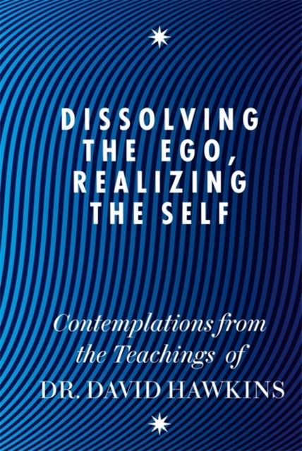 Dissolving the Ego, Realizing the Self : Contemplations from the Teachings of Dr David R. Hawkins MD, PhD