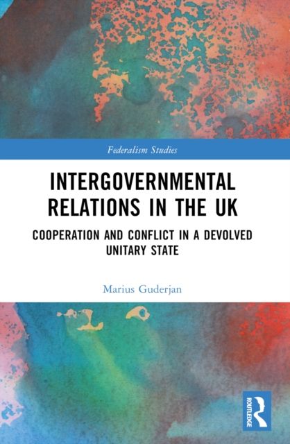 Intergovernmental Relations in the UK : Cooperation and Conflict in a Devolved Unitary State