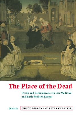 The Place of the Dead : Death and Remembrance in Late Medieval and Early Modern Europe