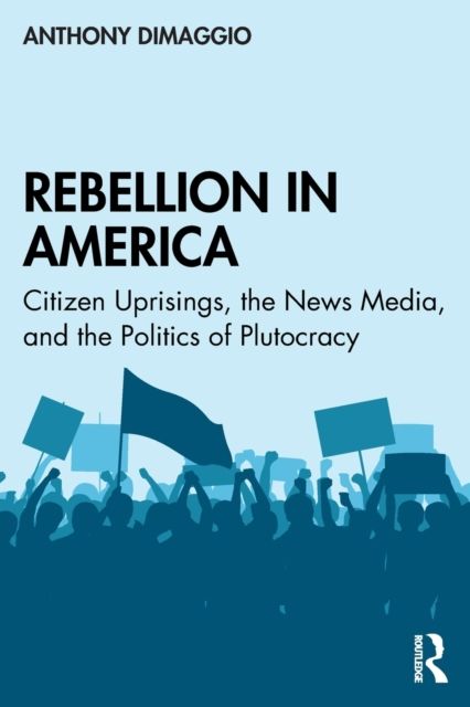 Rebellion in America : Citizen Uprisings, the News Media, and the Politics of Plutocracy