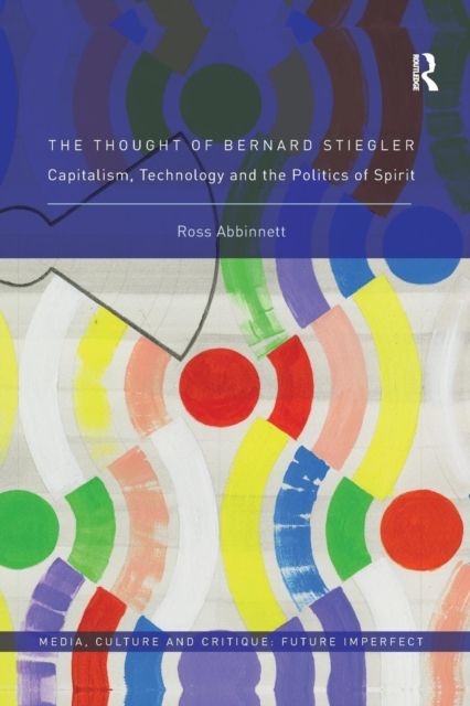 The Thought of Bernard Stiegler : Capitalism, Technology and the Politics of Spirit
